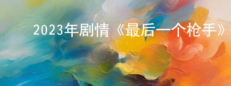 陈仁斌的动漫综艺大全,2023年剧情《最后一个枪手》BD中英双字迅雷下载_电影天堂